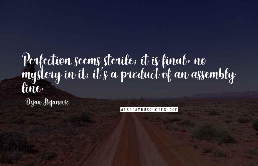 Dejan Stojanovic Quotes: Perfection seems sterile; it is final, no mystery in it; it's a product of an assembly line.