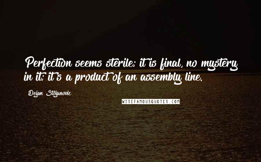 Dejan Stojanovic Quotes: Perfection seems sterile; it is final, no mystery in it; it's a product of an assembly line.