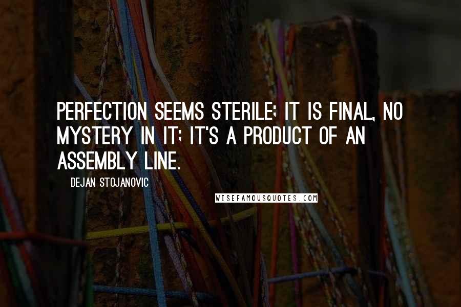 Dejan Stojanovic Quotes: Perfection seems sterile; it is final, no mystery in it; it's a product of an assembly line.