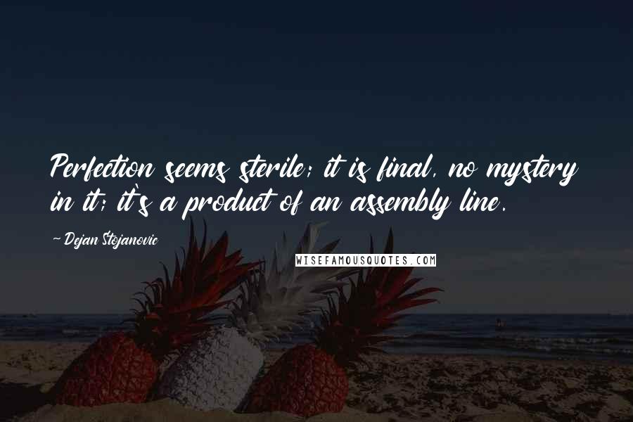 Dejan Stojanovic Quotes: Perfection seems sterile; it is final, no mystery in it; it's a product of an assembly line.