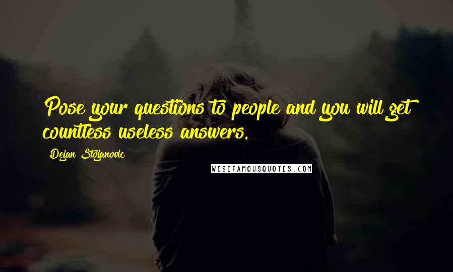 Dejan Stojanovic Quotes: Pose your questions to people and you will get countless useless answers.