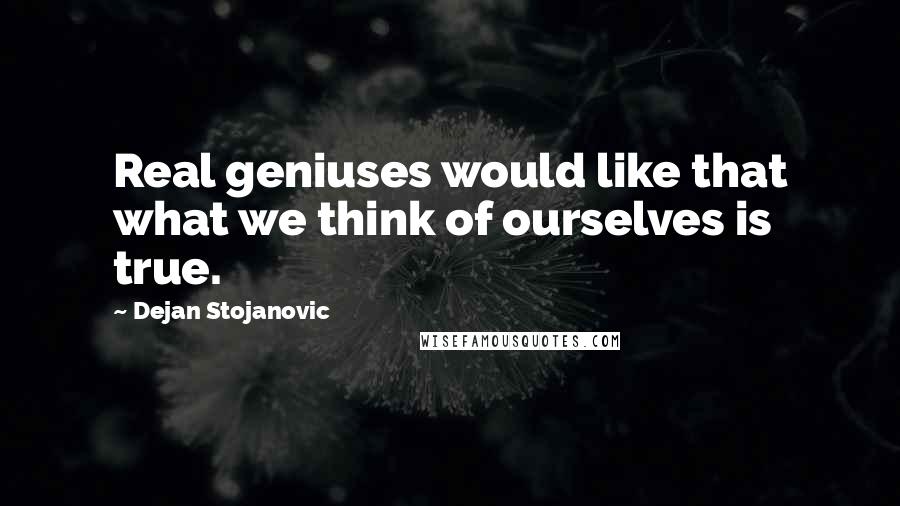 Dejan Stojanovic Quotes: Real geniuses would like that what we think of ourselves is true.