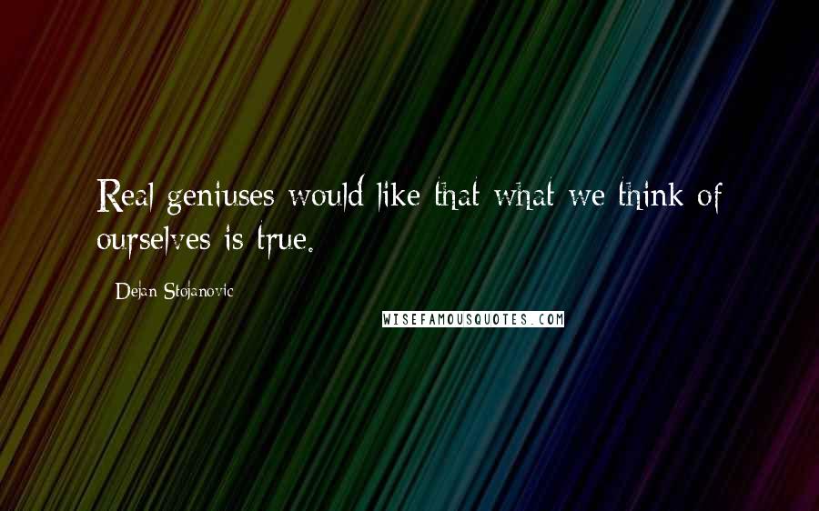 Dejan Stojanovic Quotes: Real geniuses would like that what we think of ourselves is true.