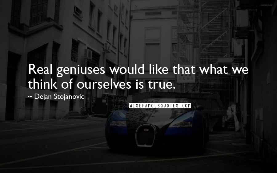 Dejan Stojanovic Quotes: Real geniuses would like that what we think of ourselves is true.