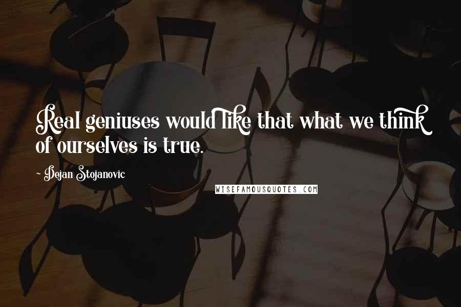 Dejan Stojanovic Quotes: Real geniuses would like that what we think of ourselves is true.
