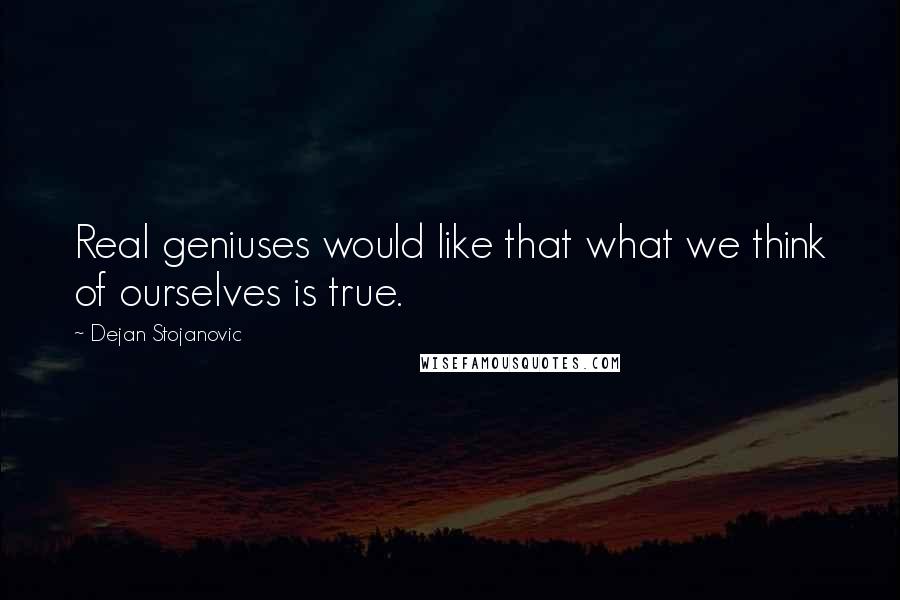 Dejan Stojanovic Quotes: Real geniuses would like that what we think of ourselves is true.