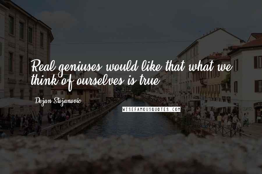 Dejan Stojanovic Quotes: Real geniuses would like that what we think of ourselves is true.