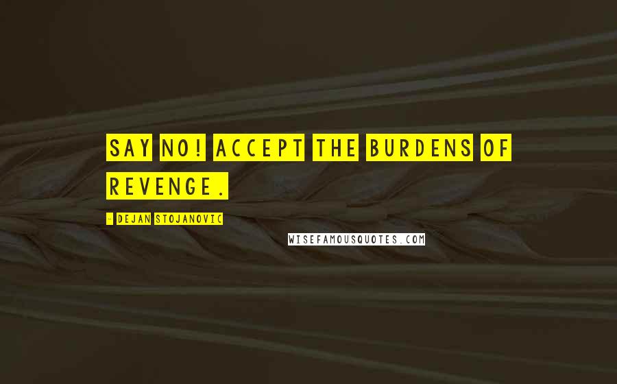 Dejan Stojanovic Quotes: Say No! Accept the burdens of revenge.