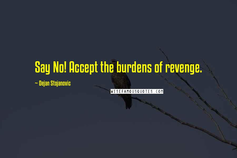 Dejan Stojanovic Quotes: Say No! Accept the burdens of revenge.