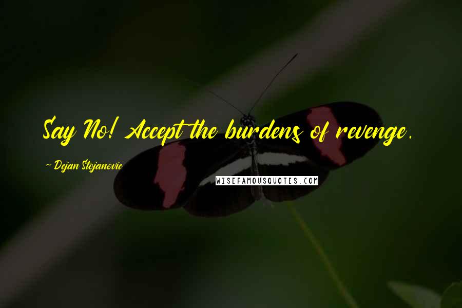 Dejan Stojanovic Quotes: Say No! Accept the burdens of revenge.