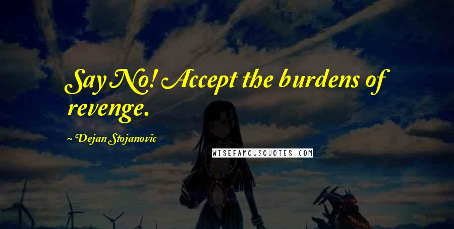 Dejan Stojanovic Quotes: Say No! Accept the burdens of revenge.