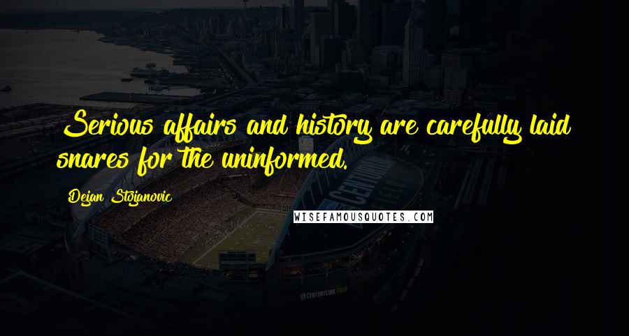 Dejan Stojanovic Quotes: Serious affairs and history are carefully laid snares for the uninformed.