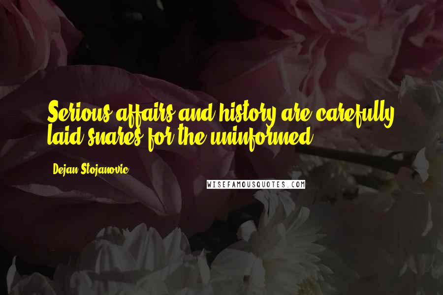 Dejan Stojanovic Quotes: Serious affairs and history are carefully laid snares for the uninformed.