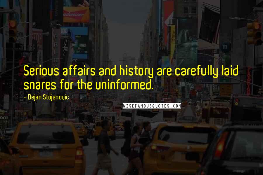Dejan Stojanovic Quotes: Serious affairs and history are carefully laid snares for the uninformed.