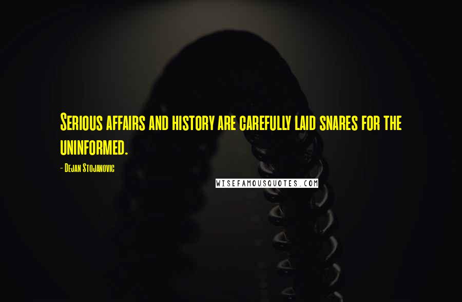 Dejan Stojanovic Quotes: Serious affairs and history are carefully laid snares for the uninformed.