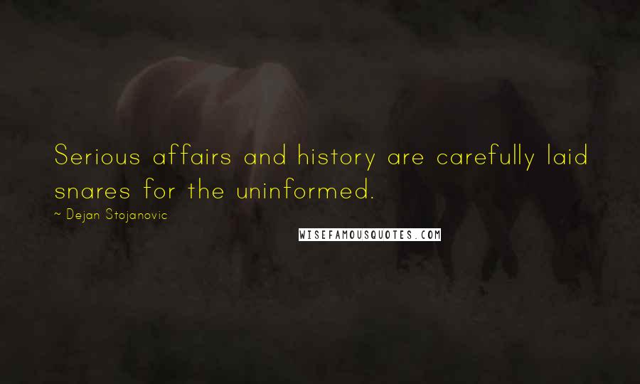 Dejan Stojanovic Quotes: Serious affairs and history are carefully laid snares for the uninformed.