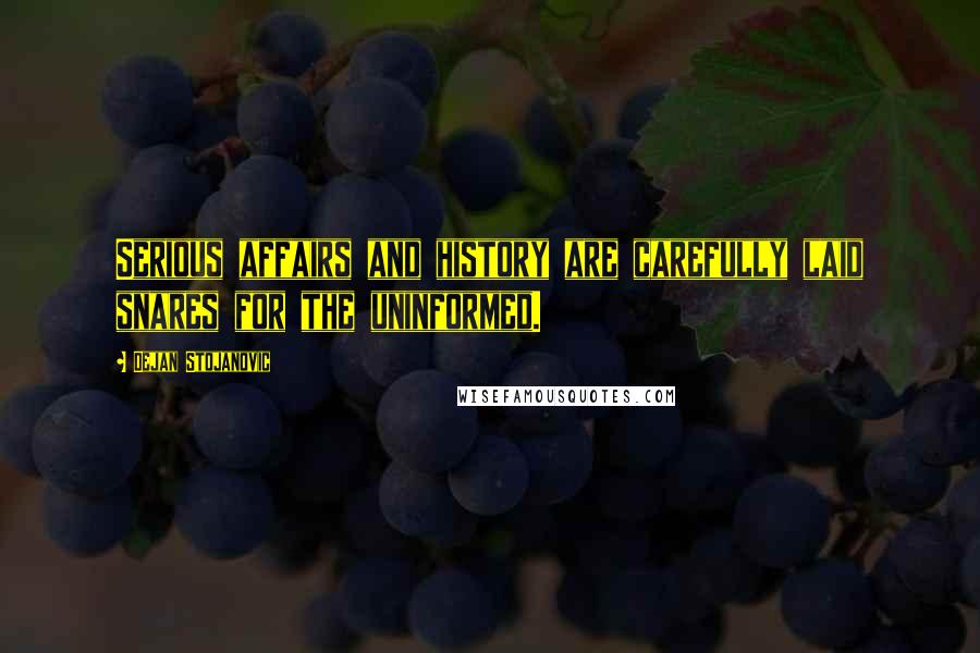 Dejan Stojanovic Quotes: Serious affairs and history are carefully laid snares for the uninformed.