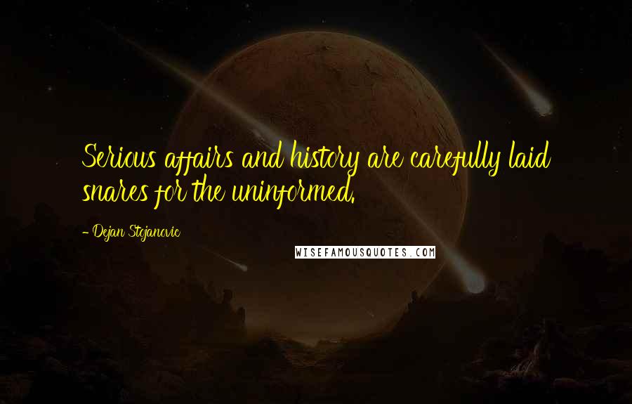 Dejan Stojanovic Quotes: Serious affairs and history are carefully laid snares for the uninformed.