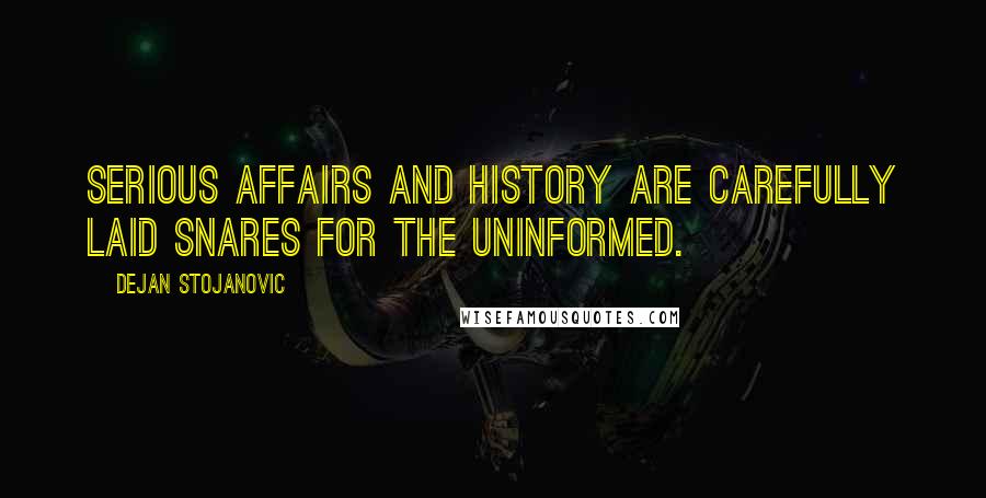 Dejan Stojanovic Quotes: Serious affairs and history are carefully laid snares for the uninformed.