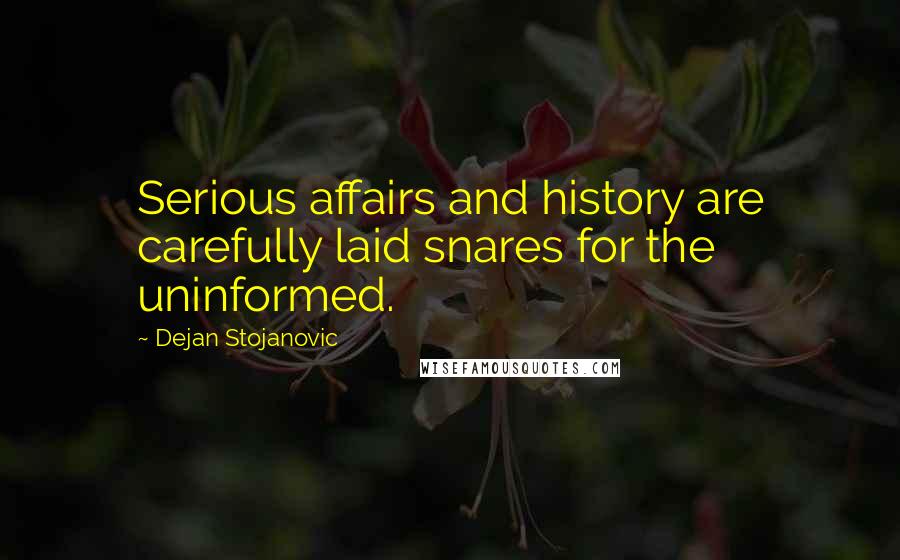Dejan Stojanovic Quotes: Serious affairs and history are carefully laid snares for the uninformed.