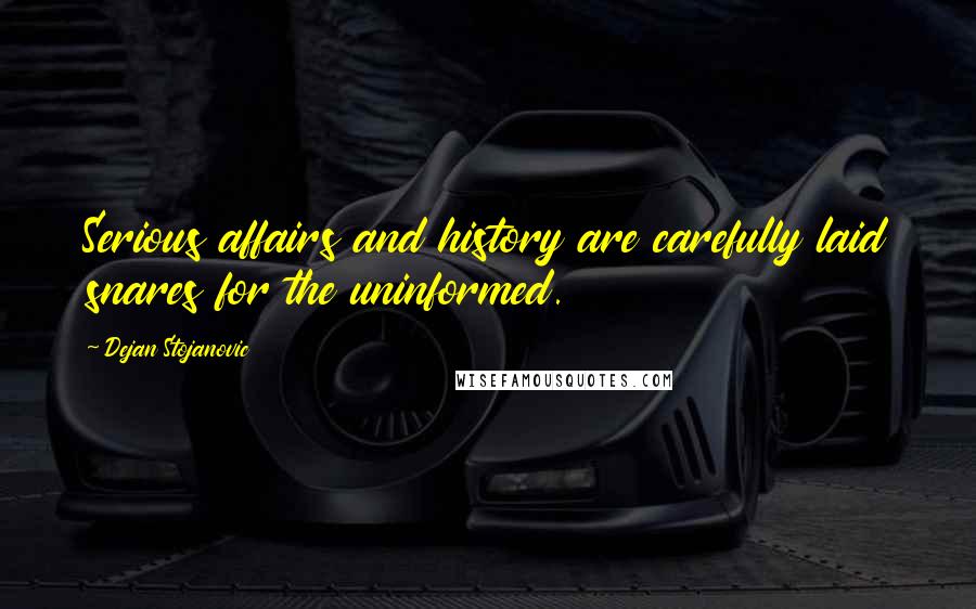 Dejan Stojanovic Quotes: Serious affairs and history are carefully laid snares for the uninformed.