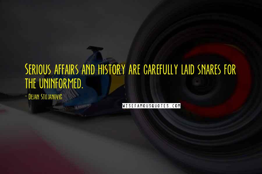 Dejan Stojanovic Quotes: Serious affairs and history are carefully laid snares for the uninformed.