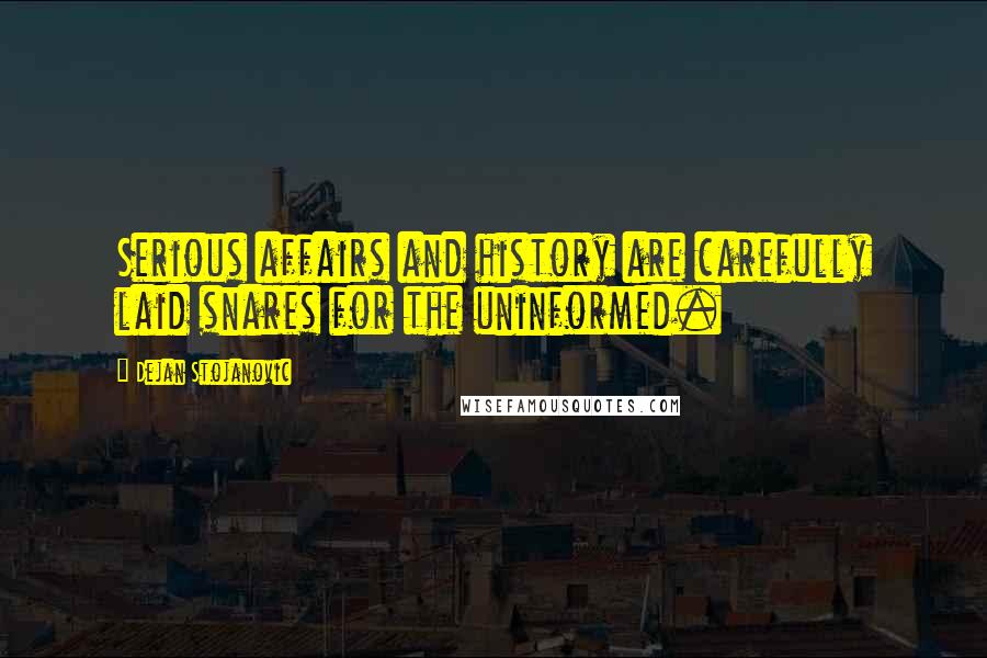 Dejan Stojanovic Quotes: Serious affairs and history are carefully laid snares for the uninformed.