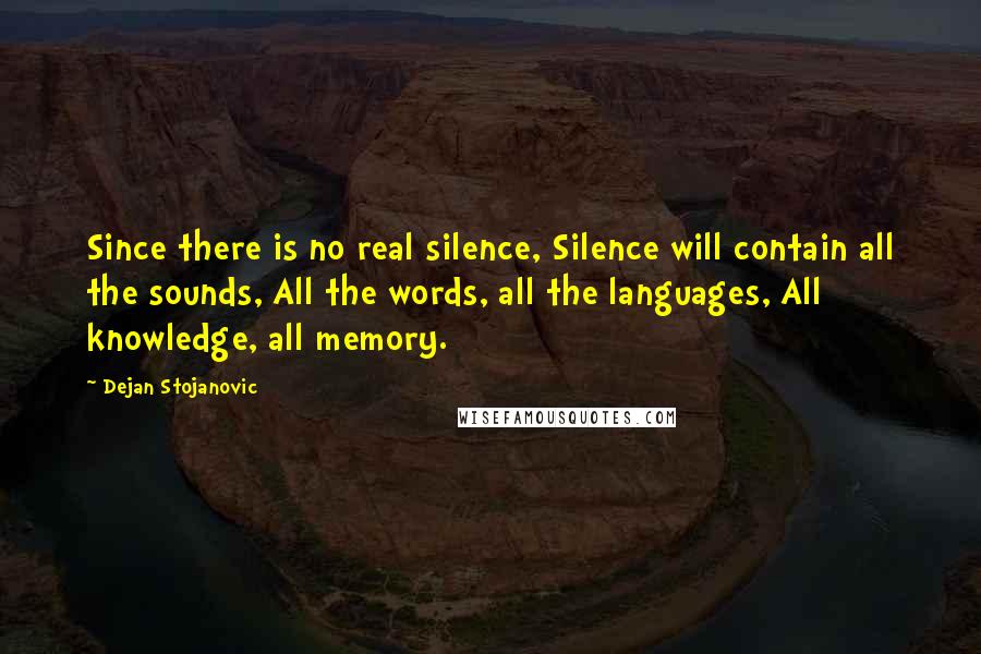 Dejan Stojanovic Quotes: Since there is no real silence, Silence will contain all the sounds, All the words, all the languages, All knowledge, all memory.