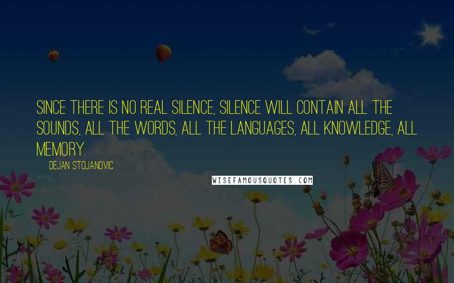 Dejan Stojanovic Quotes: Since there is no real silence, Silence will contain all the sounds, All the words, all the languages, All knowledge, all memory.