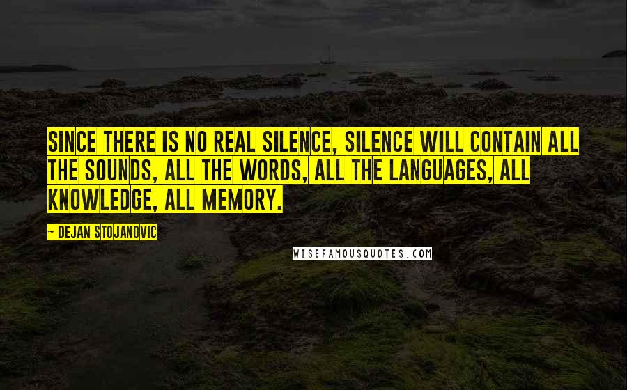 Dejan Stojanovic Quotes: Since there is no real silence, Silence will contain all the sounds, All the words, all the languages, All knowledge, all memory.