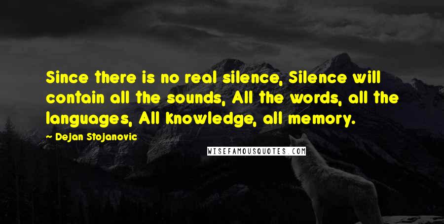 Dejan Stojanovic Quotes: Since there is no real silence, Silence will contain all the sounds, All the words, all the languages, All knowledge, all memory.