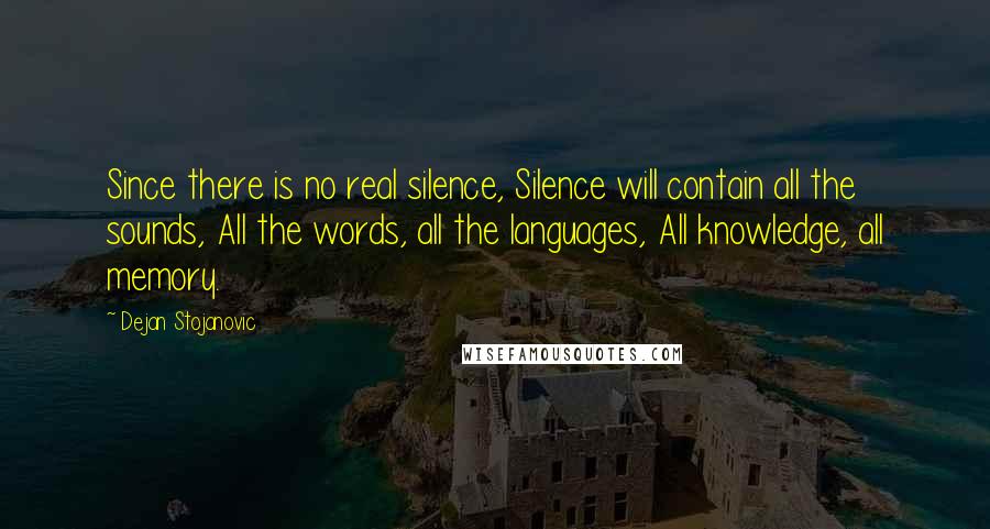 Dejan Stojanovic Quotes: Since there is no real silence, Silence will contain all the sounds, All the words, all the languages, All knowledge, all memory.