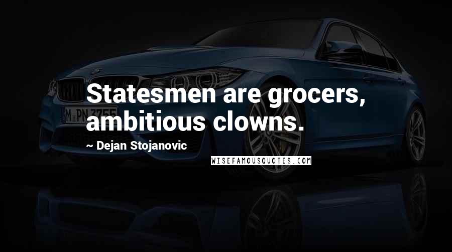Dejan Stojanovic Quotes: Statesmen are grocers, ambitious clowns.