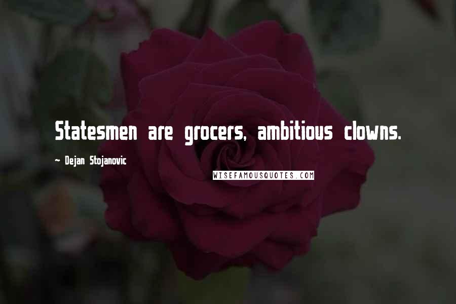 Dejan Stojanovic Quotes: Statesmen are grocers, ambitious clowns.