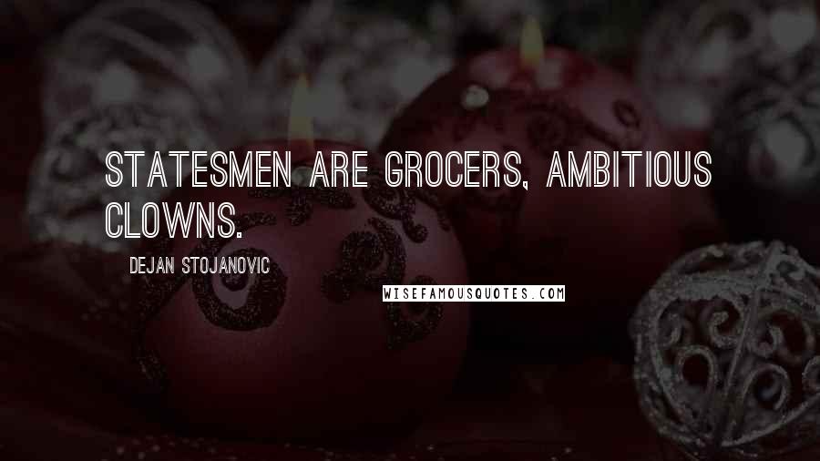 Dejan Stojanovic Quotes: Statesmen are grocers, ambitious clowns.