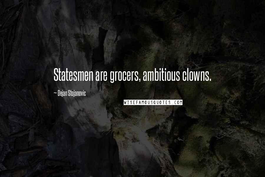 Dejan Stojanovic Quotes: Statesmen are grocers, ambitious clowns.