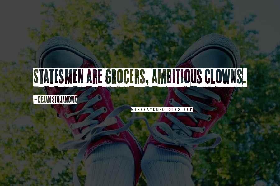 Dejan Stojanovic Quotes: Statesmen are grocers, ambitious clowns.