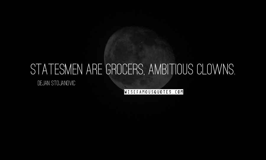 Dejan Stojanovic Quotes: Statesmen are grocers, ambitious clowns.