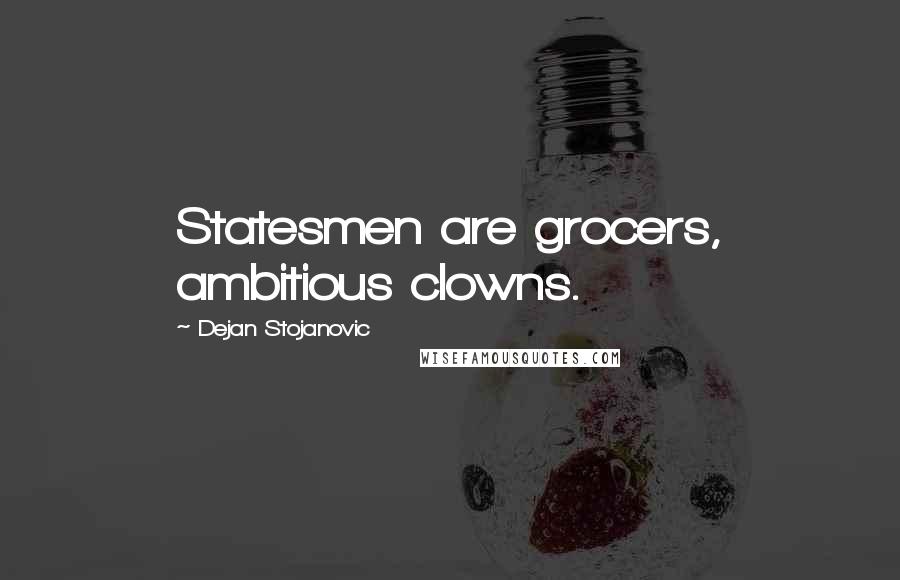 Dejan Stojanovic Quotes: Statesmen are grocers, ambitious clowns.