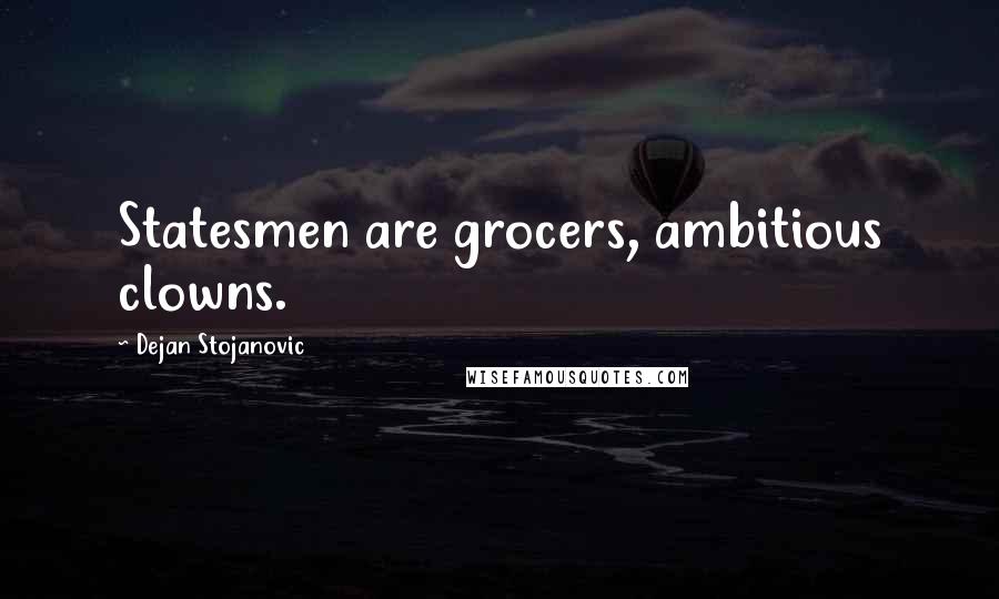 Dejan Stojanovic Quotes: Statesmen are grocers, ambitious clowns.
