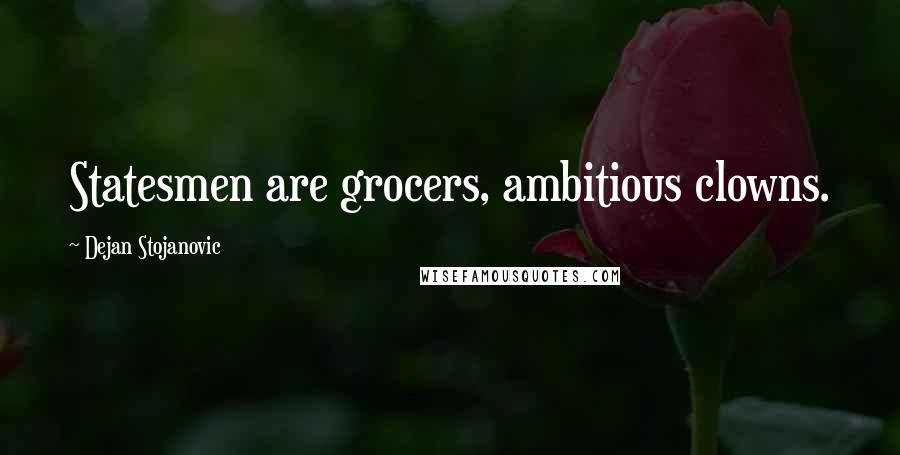 Dejan Stojanovic Quotes: Statesmen are grocers, ambitious clowns.