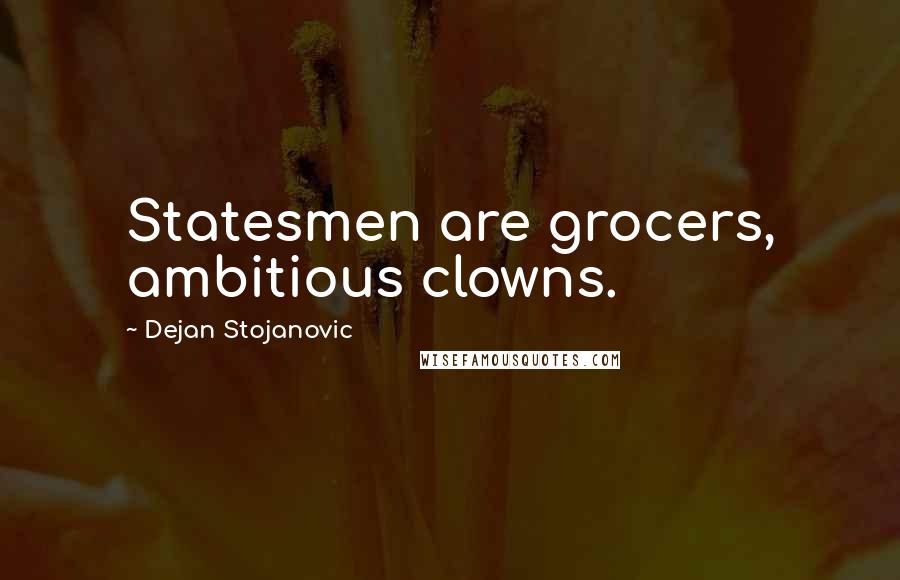 Dejan Stojanovic Quotes: Statesmen are grocers, ambitious clowns.