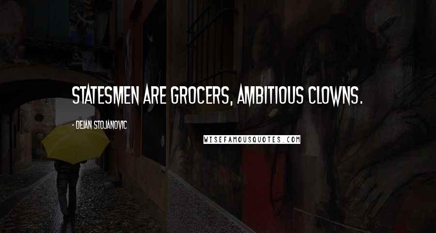 Dejan Stojanovic Quotes: Statesmen are grocers, ambitious clowns.