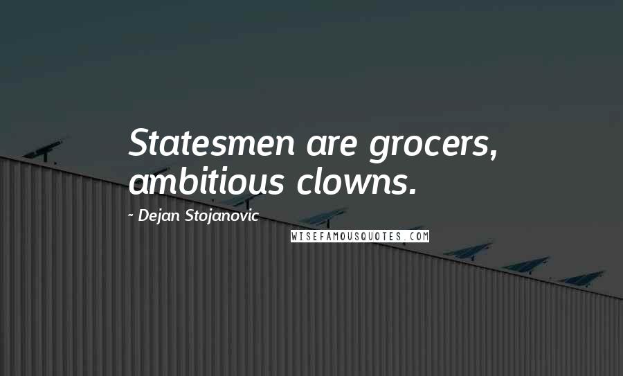 Dejan Stojanovic Quotes: Statesmen are grocers, ambitious clowns.