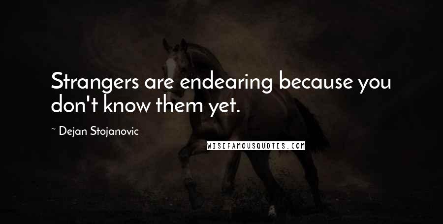 Dejan Stojanovic Quotes: Strangers are endearing because you don't know them yet.