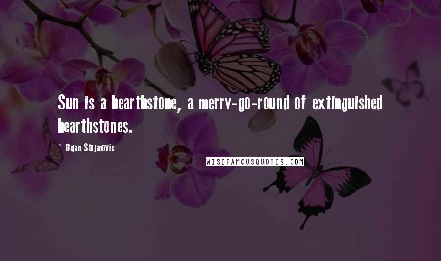 Dejan Stojanovic Quotes: Sun is a hearthstone, a merry-go-round of extinguished hearthstones.