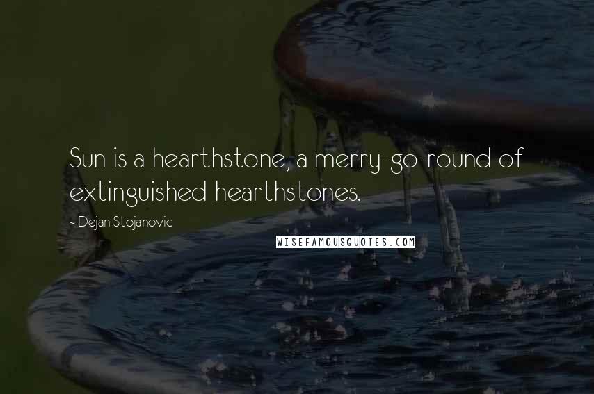 Dejan Stojanovic Quotes: Sun is a hearthstone, a merry-go-round of extinguished hearthstones.