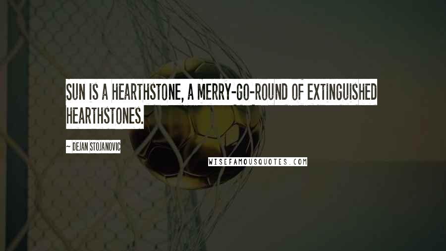 Dejan Stojanovic Quotes: Sun is a hearthstone, a merry-go-round of extinguished hearthstones.