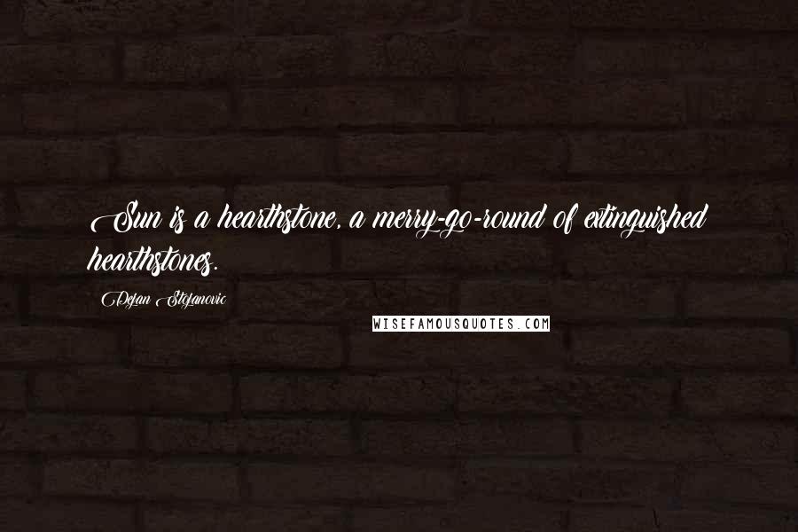 Dejan Stojanovic Quotes: Sun is a hearthstone, a merry-go-round of extinguished hearthstones.