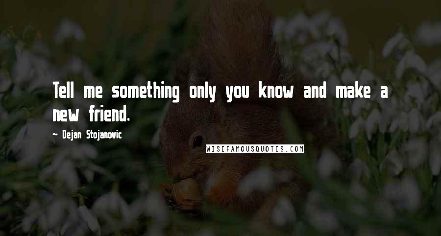 Dejan Stojanovic Quotes: Tell me something only you know and make a new friend.